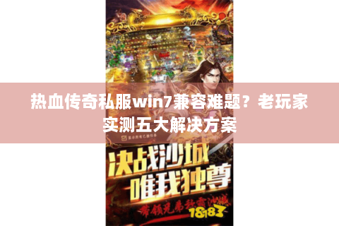 热血传奇私服win7兼容难题？老玩家实测五大解决方案