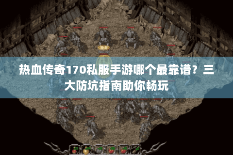 热血传奇170私服手游哪个最靠谱？三大防坑指南助你畅玩