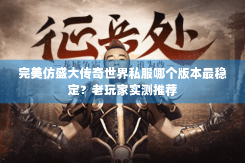 完美仿盛大传奇世界私服哪个版本最稳定？老玩家实测推荐