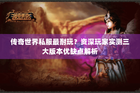 传奇世界私服最耐玩？资深玩家实测三大版本优缺点解析