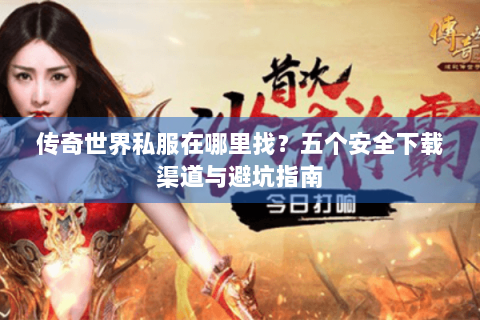 传奇世界私服在哪里找？五个安全下载渠道与避坑指南