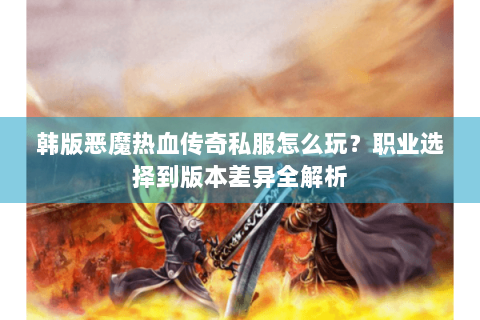 韩版恶魔热血传奇私服怎么玩？职业选择到版本差异全解析