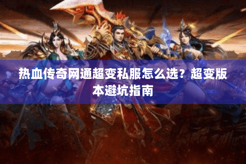 热血传奇网通超变私服怎么选？超变版本避坑指南