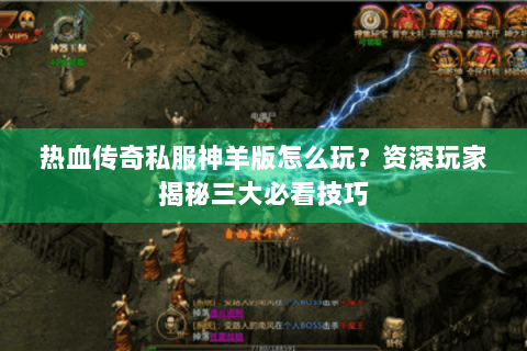 热血传奇私服神羊版怎么玩？资深玩家揭秘三大必看技巧
