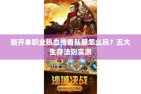 新开单职业热血传奇私服怎么玩？五大生存法则实测