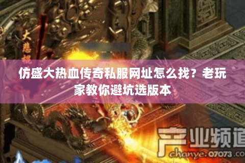 仿盛大热血传奇私服网址怎么找？老玩家教你避坑选版本