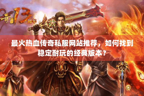 最火热血传奇私服网站推荐，如何找到稳定耐玩的经典版本？