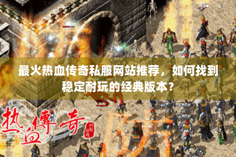 最火热血传奇私服网站推荐，如何找到稳定耐玩的经典版本？