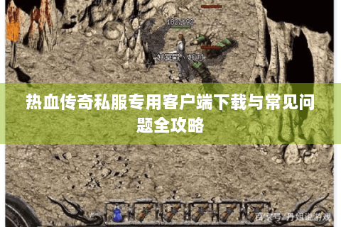 热血传奇私服专用客户端下载与常见问题全攻略