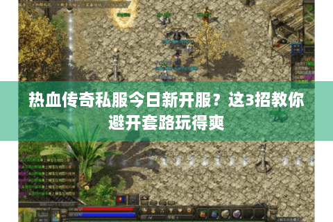 热血传奇私服今日新开服？这3招教你避开套路玩得爽