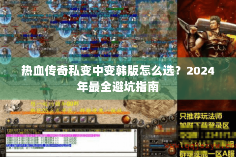 热血传奇私变中变韩版怎么选？2024年最全避坑指南