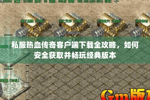 私服热血传奇客户端下载全攻略，如何安全获取并畅玩经典版本