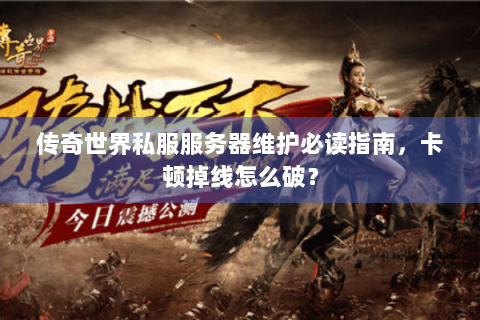 传奇世界私服服务器维护必读指南，卡顿掉线怎么破？
