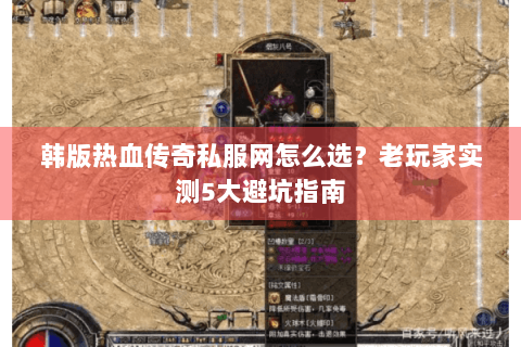 韩版热血传奇私服网怎么选？老玩家实测5大避坑指南