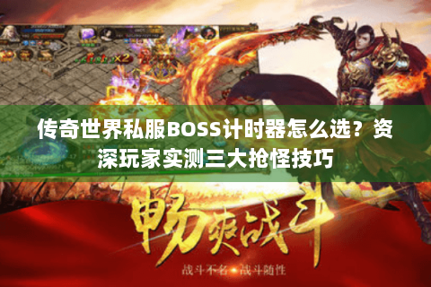 传奇世界私服BOSS计时器怎么选？资深玩家实测三大抢怪技巧