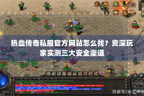 热血传奇私服官方网站怎么找？资深玩家实测三大安全渠道