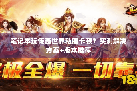 笔记本玩传奇世界私服卡顿？实测解决方案+版本推荐