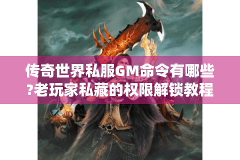 传奇世界私服GM命令有哪些?老玩家私藏的权限解锁教程