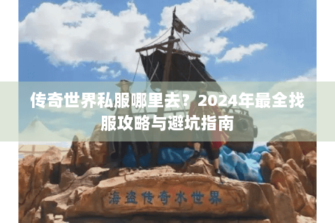 传奇世界私服哪里去？2024年最全找服攻略与避坑指南
