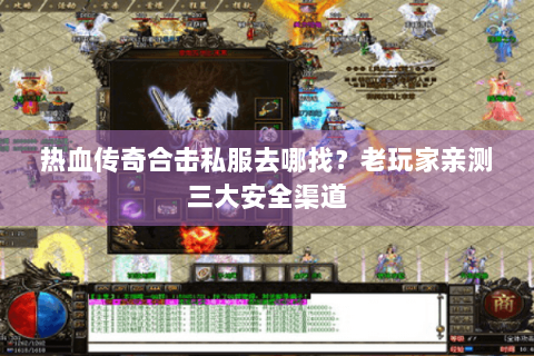 热血传奇合击私服去哪找？老玩家亲测三大安全渠道