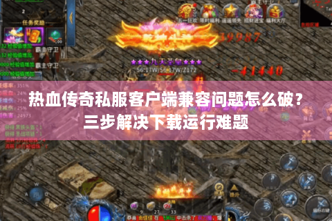 热血传奇私服客户端兼容问题怎么破？三步解决下载运行难题