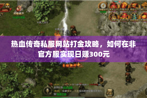 热血传奇私服网站打金攻略，如何在非官方服实现日赚300元