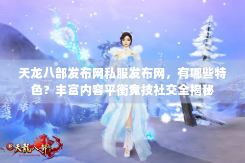 天龙八部发布网私服发布网，有哪些特色？丰富内容平衡竞技社交全揭秘