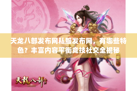 天龙八部发布网私服发布网，有哪些特色？丰富内容平衡竞技社交全揭秘