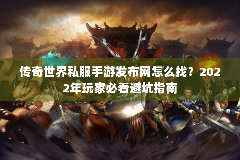 传奇世界私服手游发布网怎么找？2022年玩家必看避坑指南