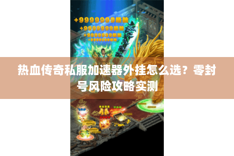 热血传奇私服加速器外挂怎么选？零封号风险攻略实测