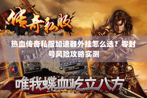热血传奇私服加速器外挂怎么选？零封号风险攻略实测