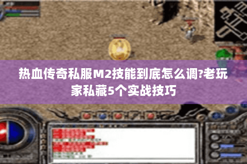 热血传奇私服M2技能到底怎么调?老玩家私藏5个实战技巧