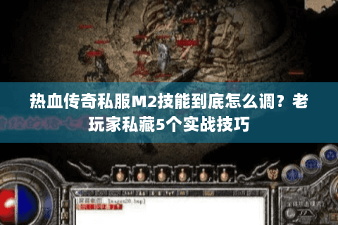热血传奇私服M2技能到底怎么调？老玩家私藏5个实战技巧