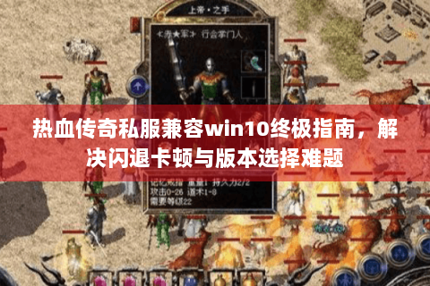 热血传奇私服兼容win10终极指南，解决闪退卡顿与版本选择难题