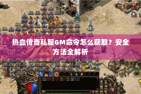 热血传奇私服GM命令怎么获取？安全方法全解析