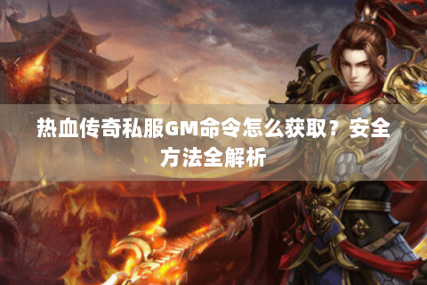 热血传奇私服GM命令怎么获取？安全方法全解析