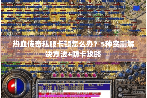 热血传奇私服卡顿怎么办？5种实测解决方法+防卡攻略