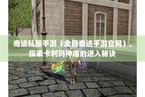 奇迹私服手游（全民奇迹手游官网）,探索卡利玛神庙的进入秘诀