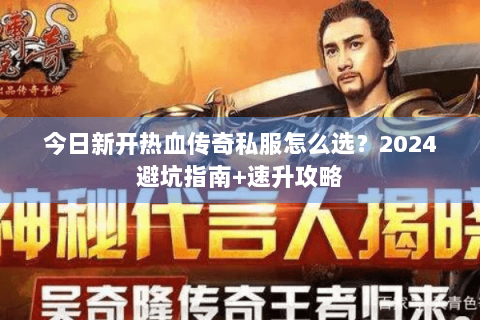 今日新开热血传奇私服怎么选？2024避坑指南+速升攻略