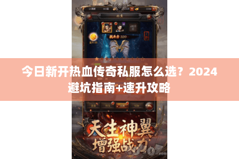 今日新开热血传奇私服怎么选？2024避坑指南+速升攻略