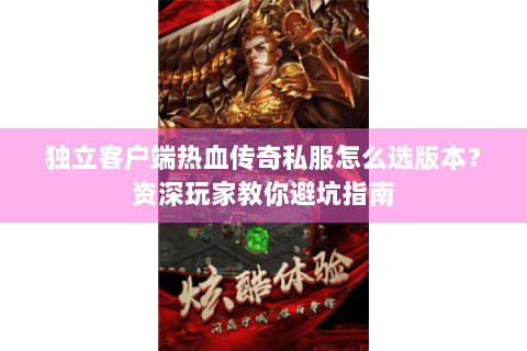 独立客户端热血传奇私服怎么选版本？资深玩家教你避坑指南