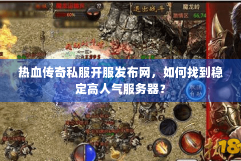 热血传奇私服开服发布网，如何找到稳定高人气服务器？