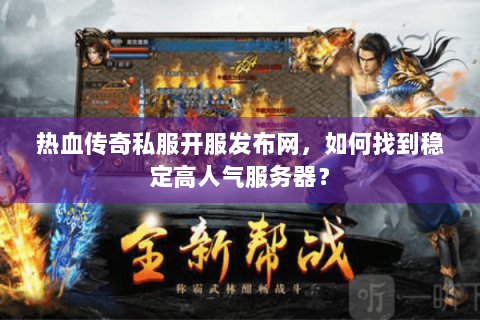 热血传奇私服开服发布网，如何找到稳定高人气服务器？
