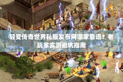 轻变传奇世界私服发布网哪家靠谱？老玩家实测避坑指南