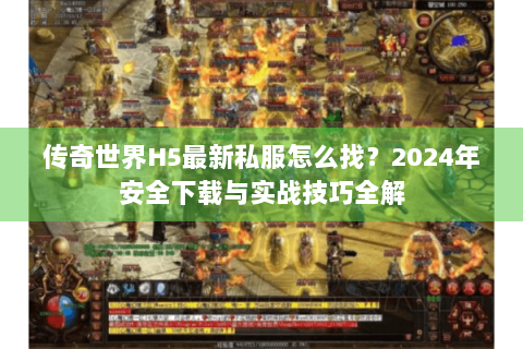 传奇世界H5最新私服怎么找？2024年安全下载与实战技巧全解