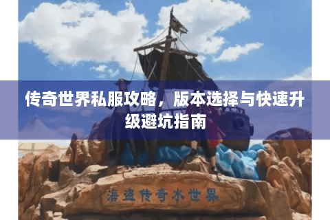 传奇世界私服攻略，版本选择与快速升级避坑指南