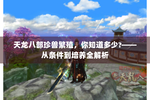 天龙八部珍兽繁殖，你知道多少?——从条件到培养全解析