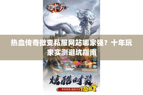 热血传奇微变私服网站哪家强？十年玩家实测避坑指南