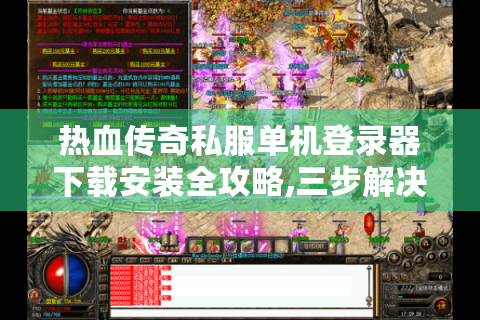 热血传奇私服单机登录器下载安装全攻略,三步解决闪退黑屏问题