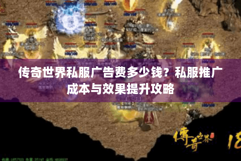 传奇世界私服广告费多少钱？私服推广成本与效果提升攻略